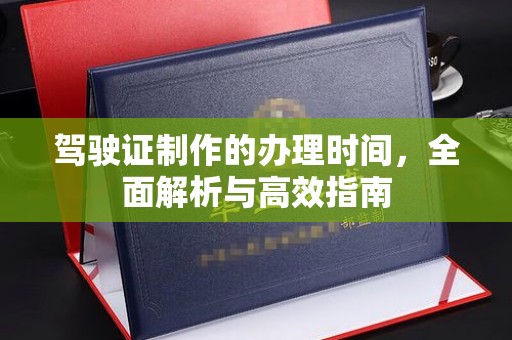爱民驾驶证制作的办理时间，全面解析与高效指南